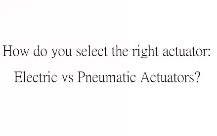 /How do you select the right actuator: Electric vs Pneumatic Actuators?